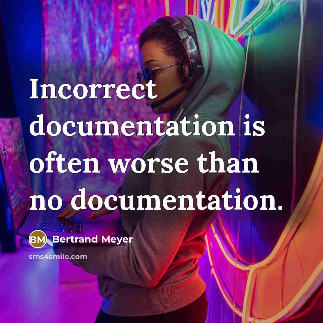 “Incorrect documentation is often worse than no documentation.” quote by Bertrand Meyer