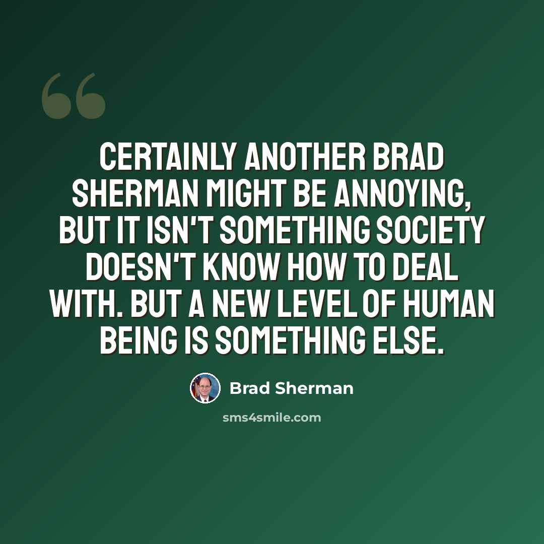 “Certainly another Brad Sherman might be annoying, but it isn't something society doesn't know how to deal with. But a new level of human being is something else.” quote by Brad Sherman