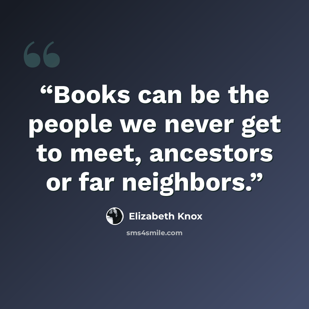 “Books can be the people we never get to meet, ancestors or far neighbors.” quote by Elizabeth Knox