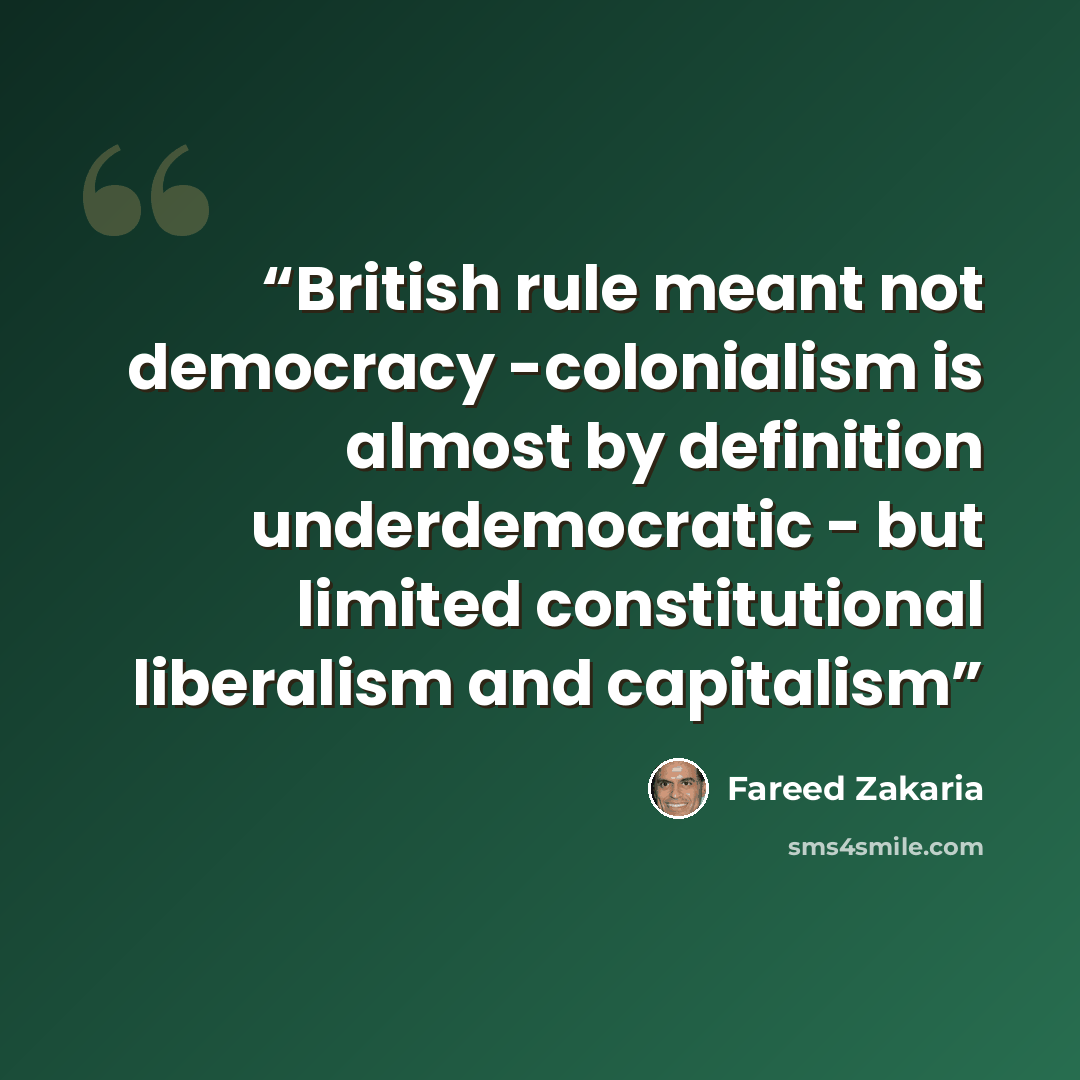 “British rule meant not democracy -colonialism is almost by definition underdemocratic - but limited constitutional liberalism and capitalism” quote by Fareed Zakaria
