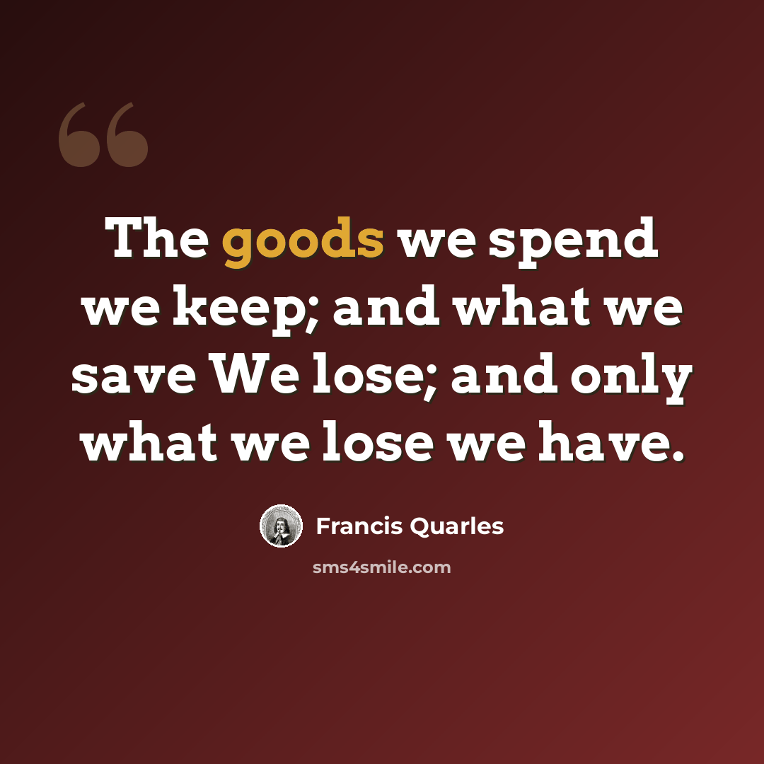 “The goods we spend we keep; and what we save We lose; and only what we lose we have.” quote by Francis Quarles