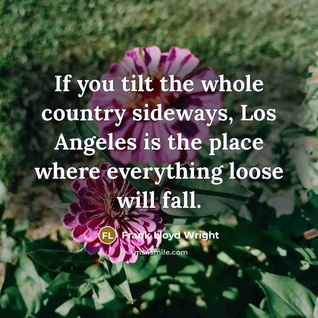“If you tilt the whole country sideways, Los Angeles is the place where everything loose will fall.” quote by Frank Lloyd Wright