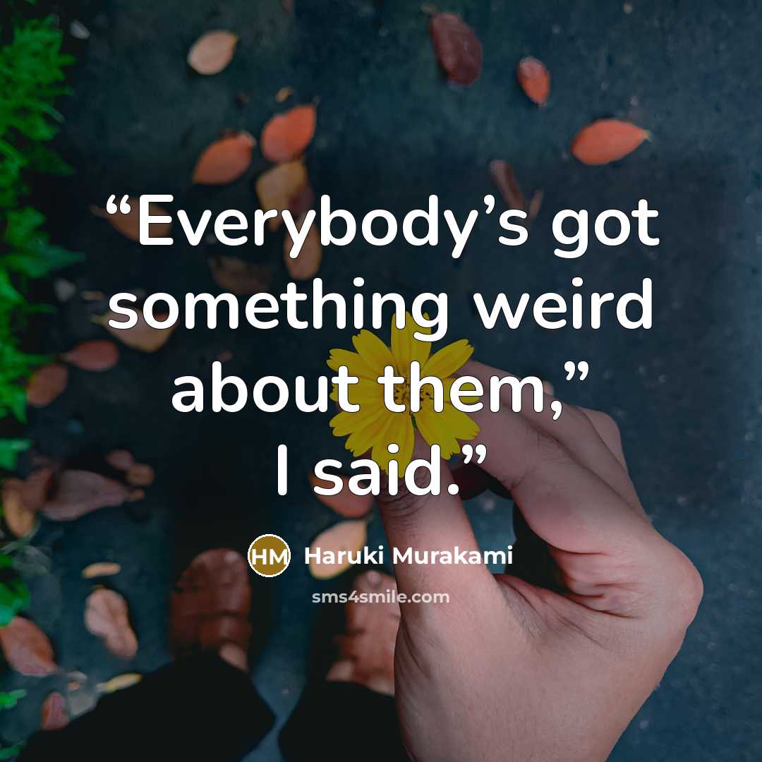 “Everybody’s got something weird about them,” I said.” quote by Haruki Murakami