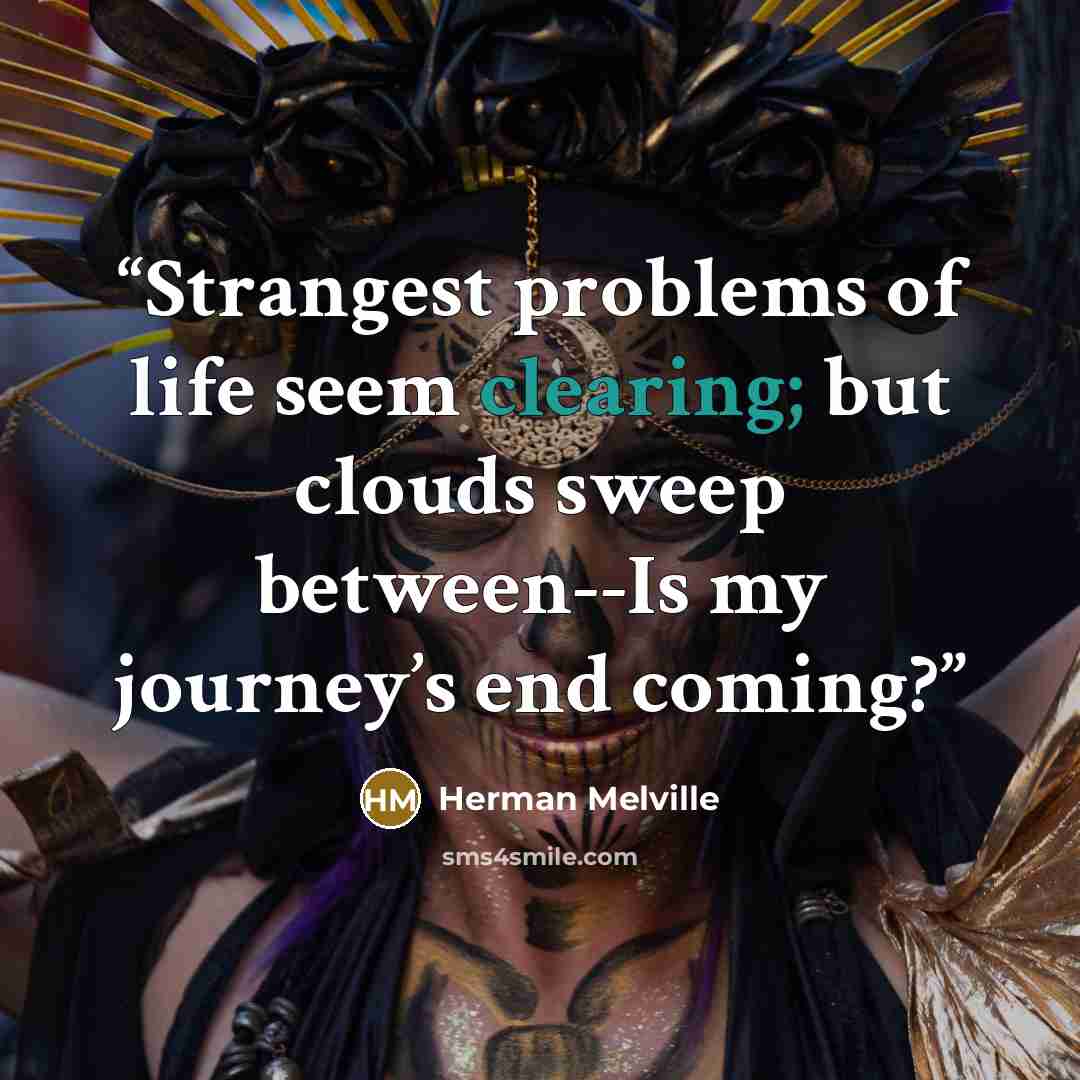 “Strangest problems of life seem clearing; but clouds sweep between--Is my journey’s end coming?” quote by Herman Melville