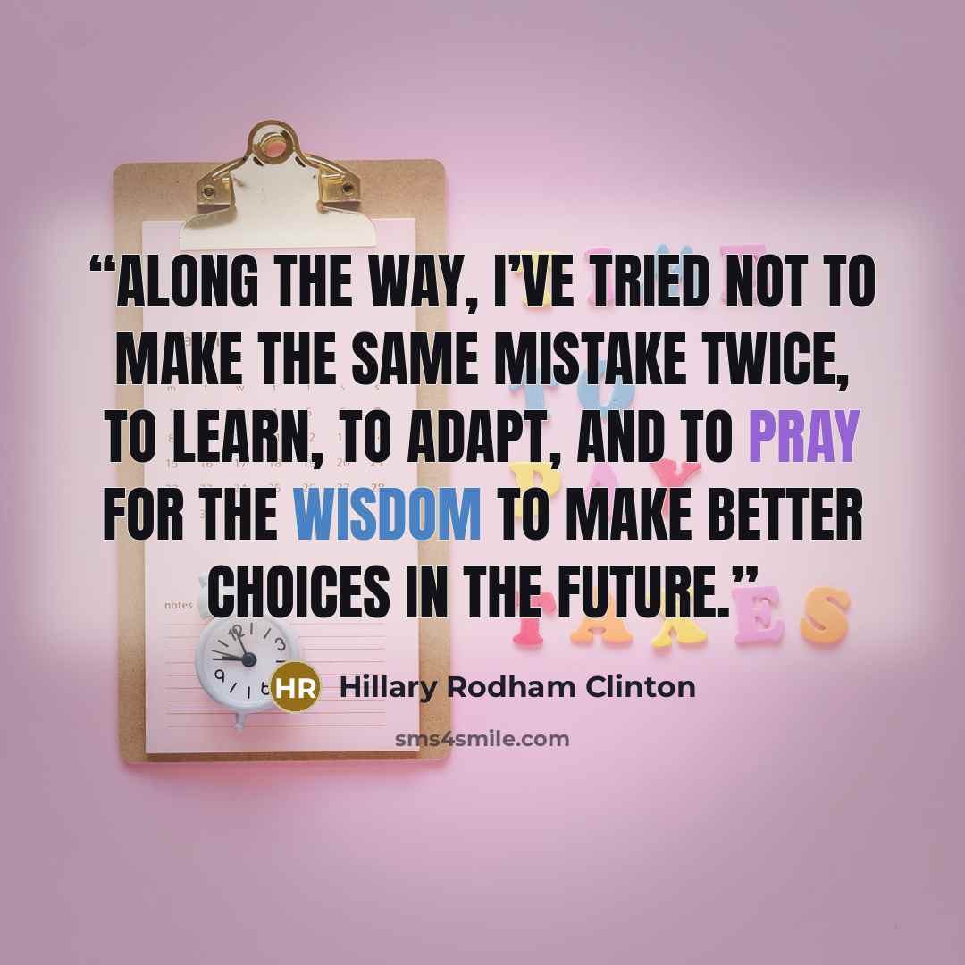 “Along the way, I’ve tried not to make the same mistake twice, to learn, to adapt, and to pray for the wisdom to make better choices in the future.” quote by Hillary Rodham Clinton