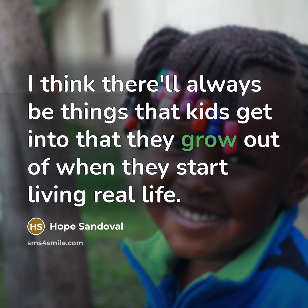 “I think there'll always be things that kids get into that they grow out of when they start living real life.” quote by Hope Sandoval