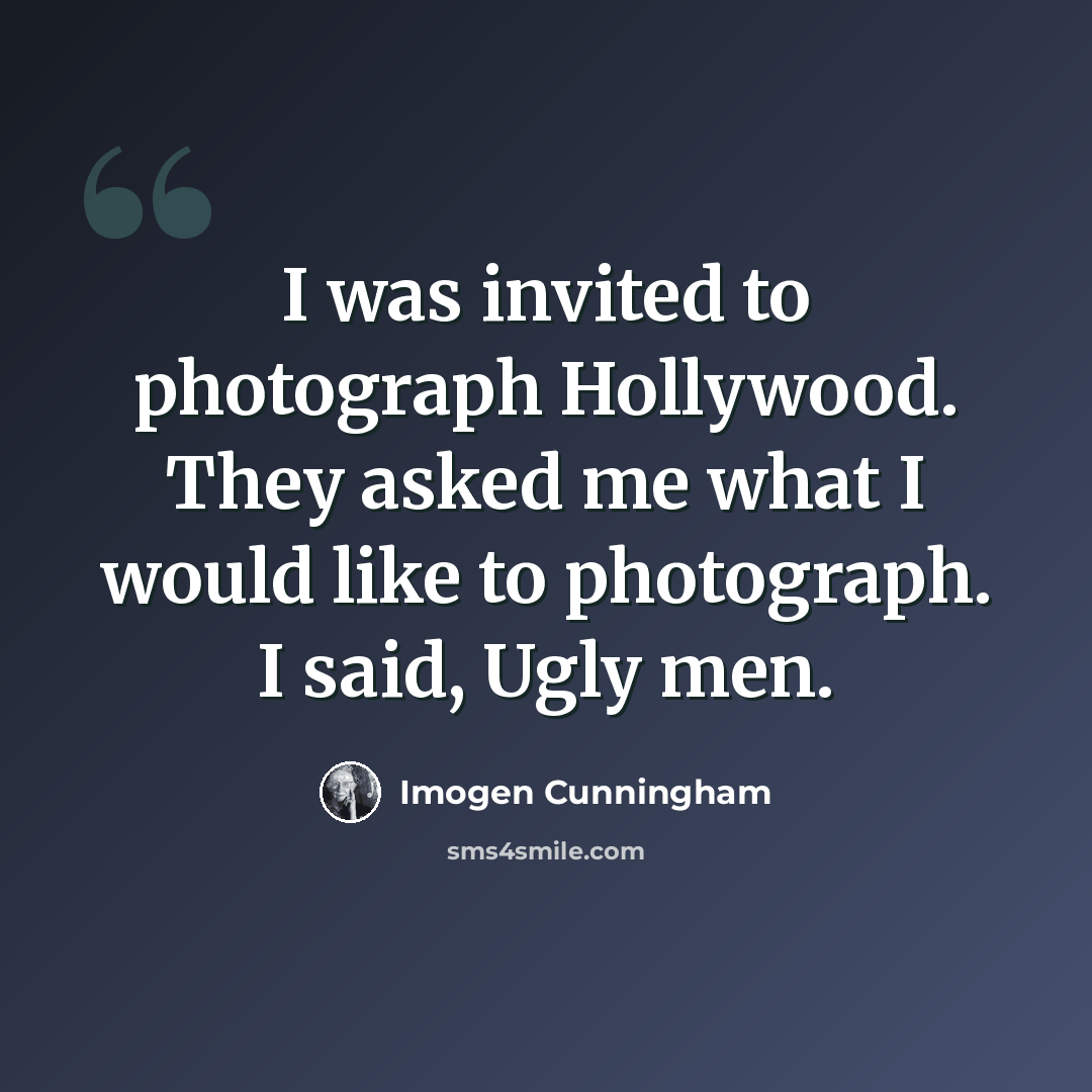 “I was invited to photograph Hollywood. They asked me what I would like to photograph. I said, Ugly men.” quote by Imogen Cunningham