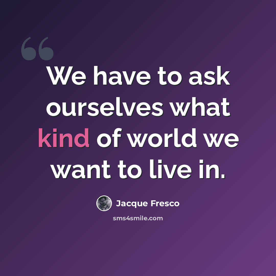 “We have to ask ourselves what kind of world we want to live in.” quote by Jacque Fresco