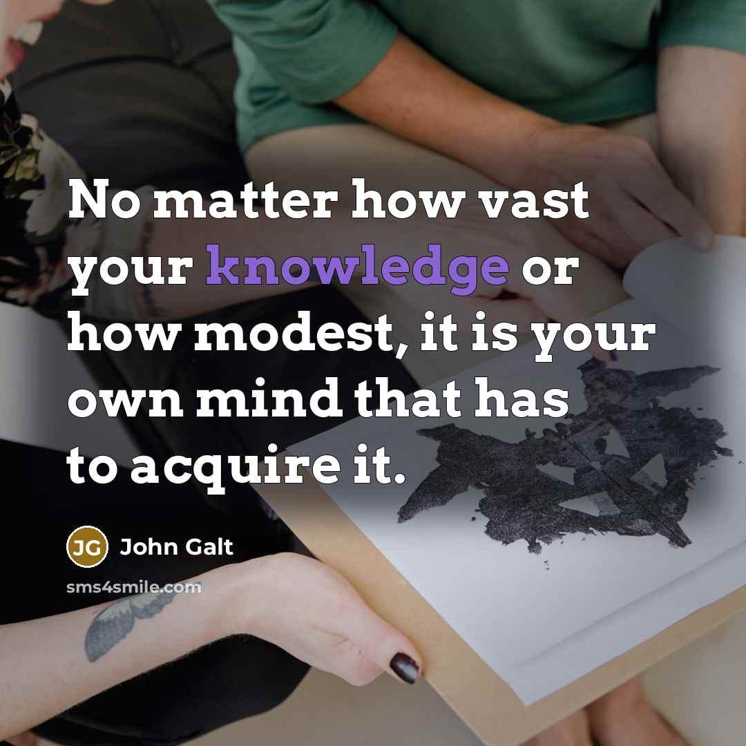 “No matter how vast your knowledge or how modest, it is your own mind that has to acquire it.” quote by John Galt