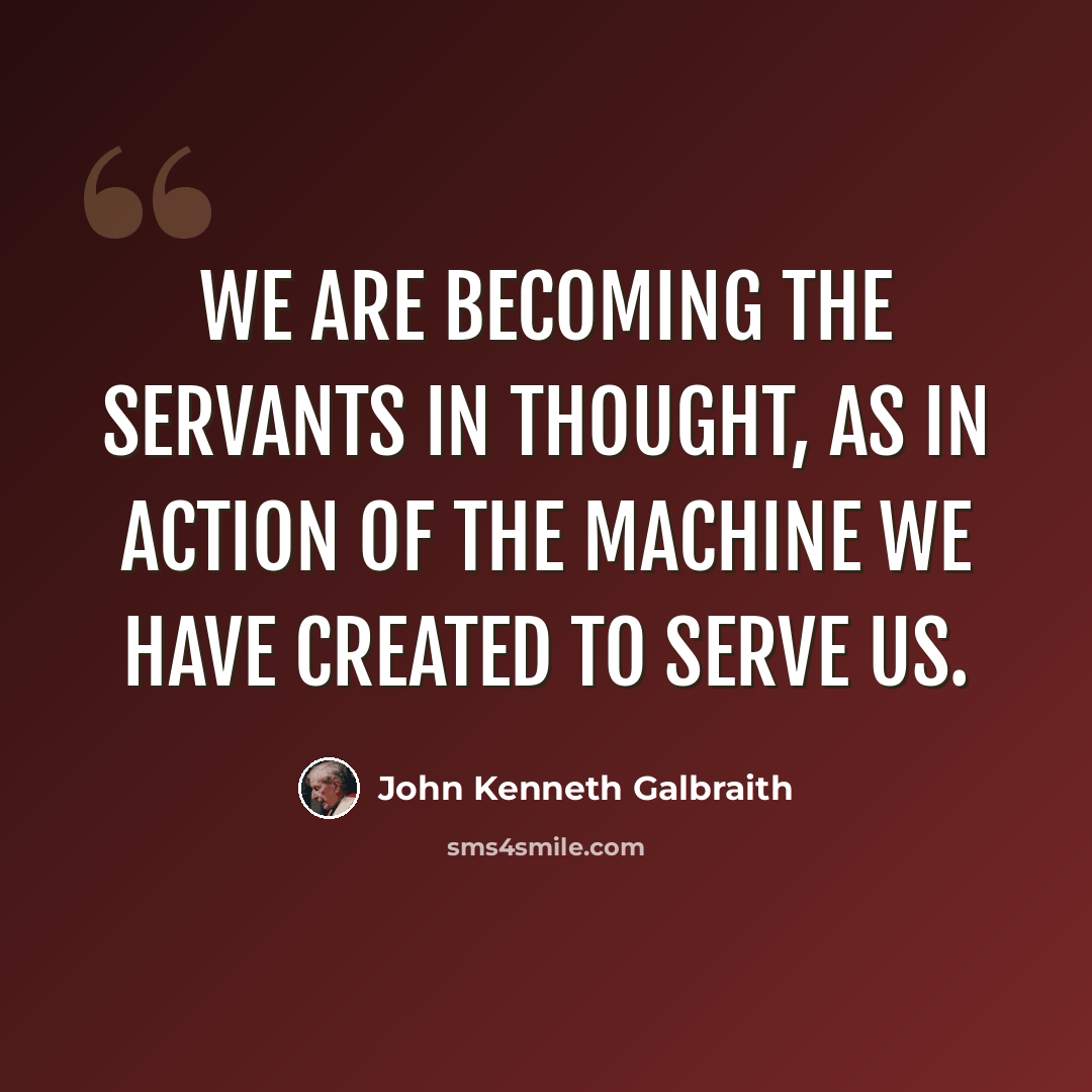 “We are becoming the servants in thought, as in action of the machine we have created to serve us.” quote by John Kenneth Galbraith