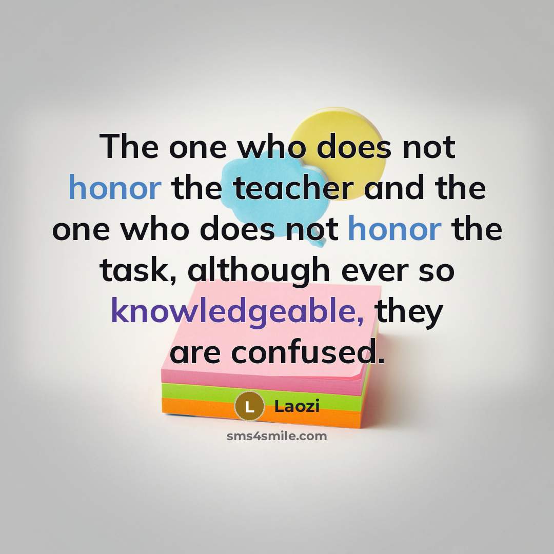 “The one who does not honor the teacher and the one who does not honor the task, although ever so knowledgeable, they are confused.” quote by Laozi