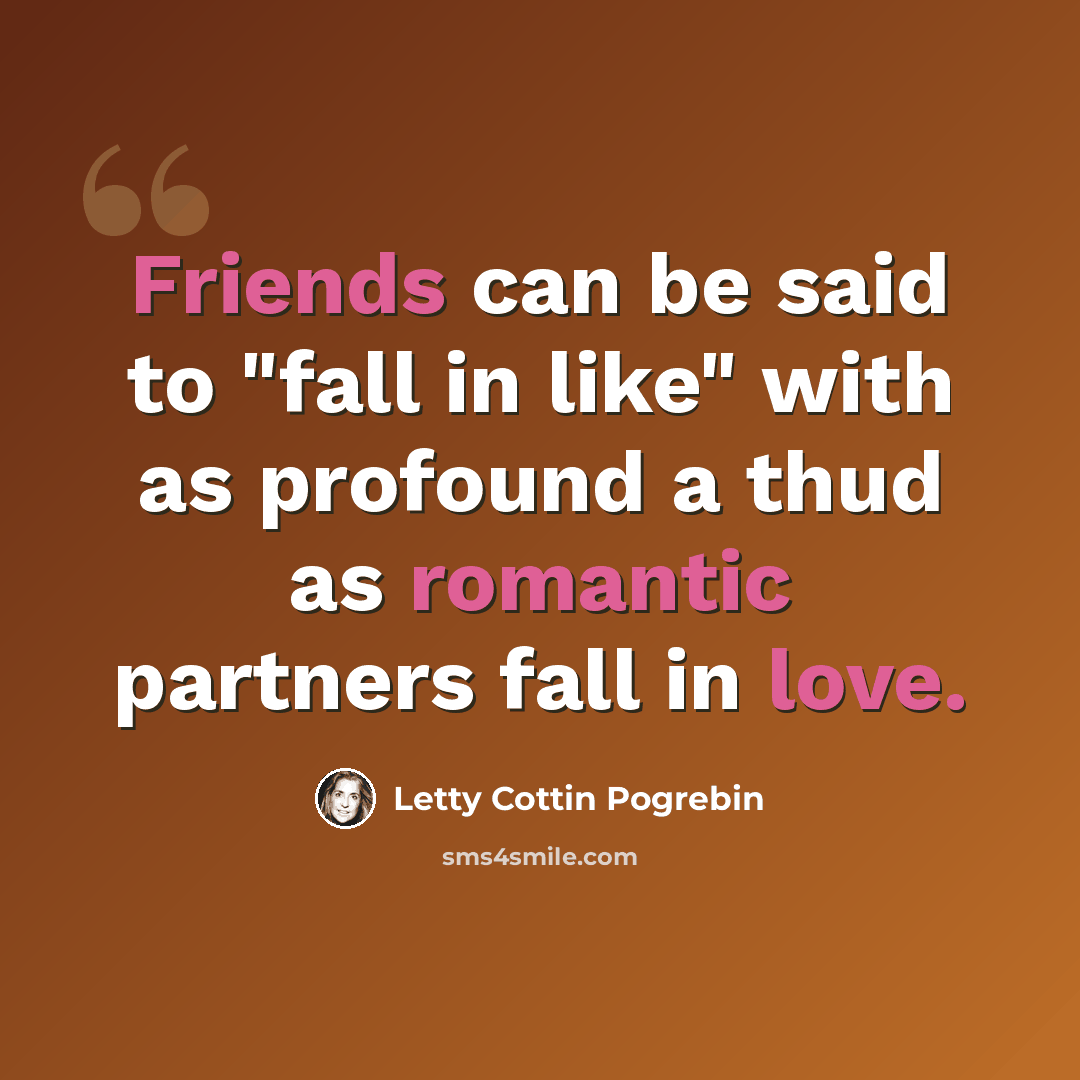 “Friends can be said to "fall in like" with as profound a thud as romantic partners fall in love.” quote by Letty Cottin Pogrebin
