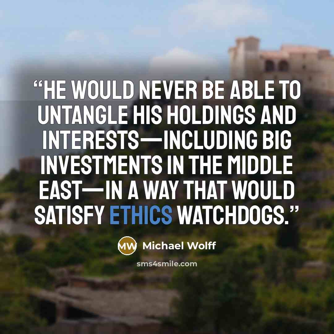 “He would never be able to untangle his holdings and interests—including big investments in the Middle East—in a way that would satisfy ethics watchdogs.” quote by Michael Wolff