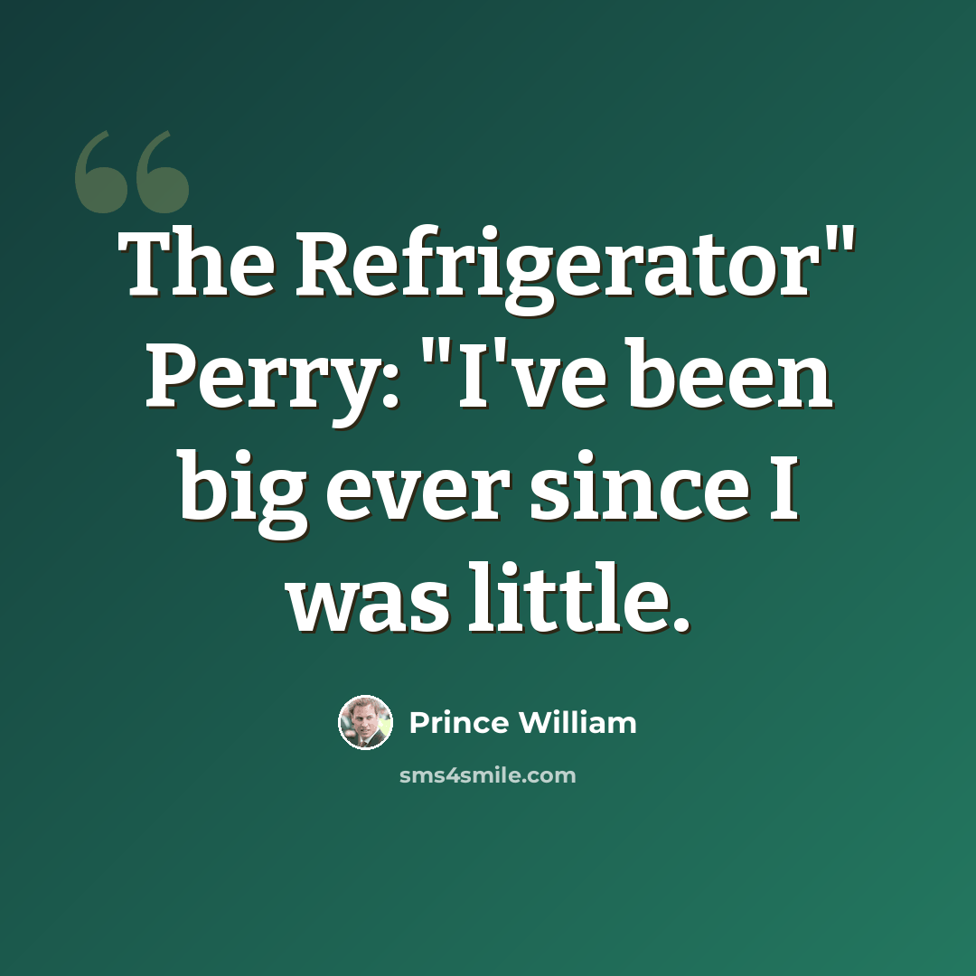 “The Refrigerator" Perry: "I've been big ever since I was little.” quote by Prince William