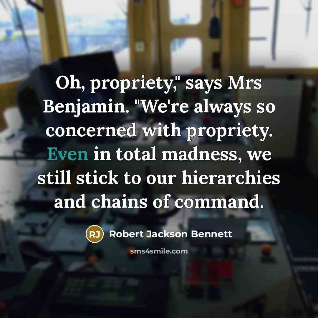 “Oh, propriety," says Mrs Benjamin. "We're always so concerned with propriety. Even in total madness, we still stick to our hierarchies and chains of command.” quote by Robert Jackson Bennett