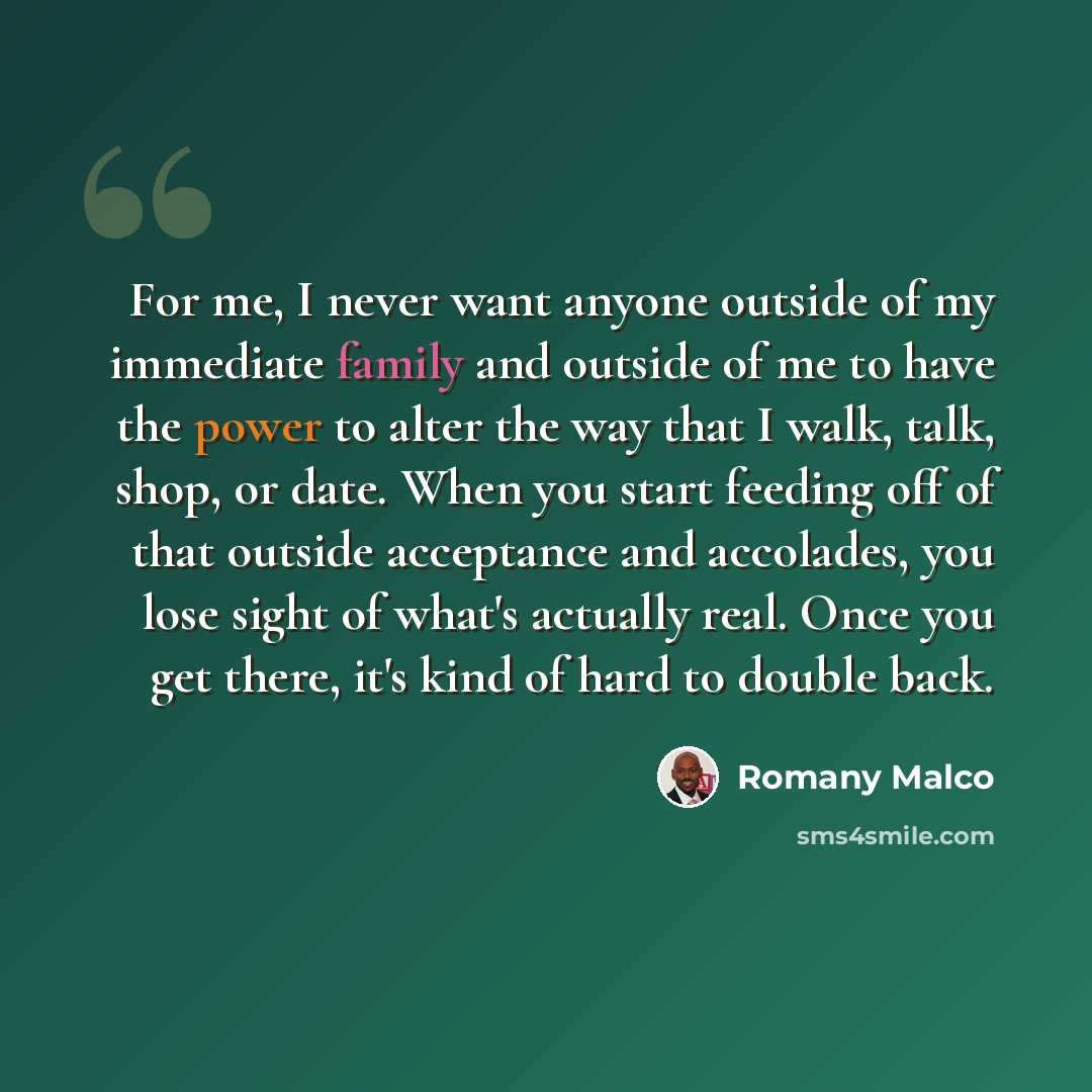 “For me, I never want anyone outside of my immediate family and outside of me to have the power to alter the way that I walk, talk, shop, or date. When you start feeding off of that outside acceptance and accolades, you lose sight of what's actually real. Once you get there, it's kind of hard to…” quote by Romany Malco
