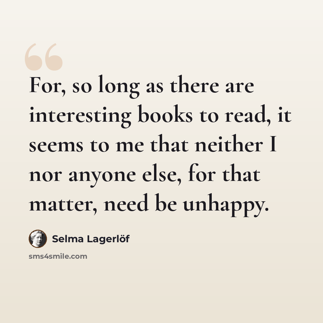 “For, so long as there are interesting books to read, it seems to me that neither I nor anyone else, for that matter, need be unhappy.” quote by Selma Lagerlöf