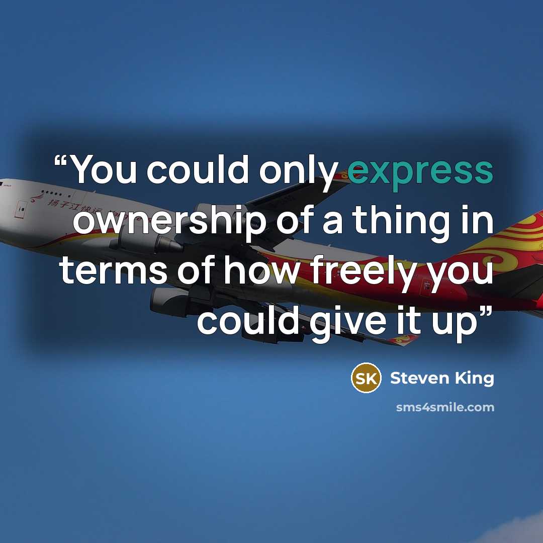 “You could only express ownership of a thing in terms of how freely you could give it up” quote by Steven King