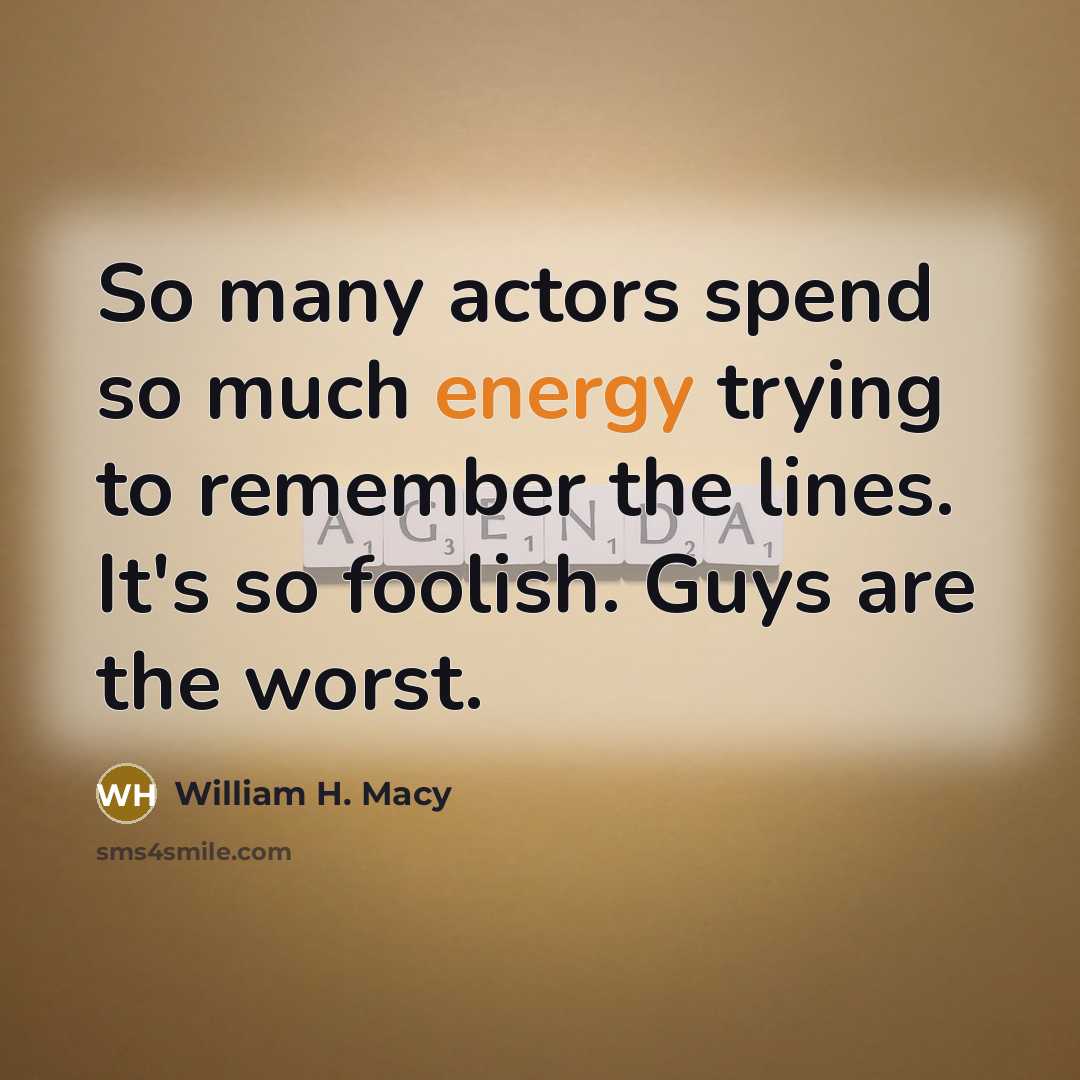 “So many actors spend so much energy trying to remember the lines. It's so foolish. Guys are the worst.” quote by William H. Macy