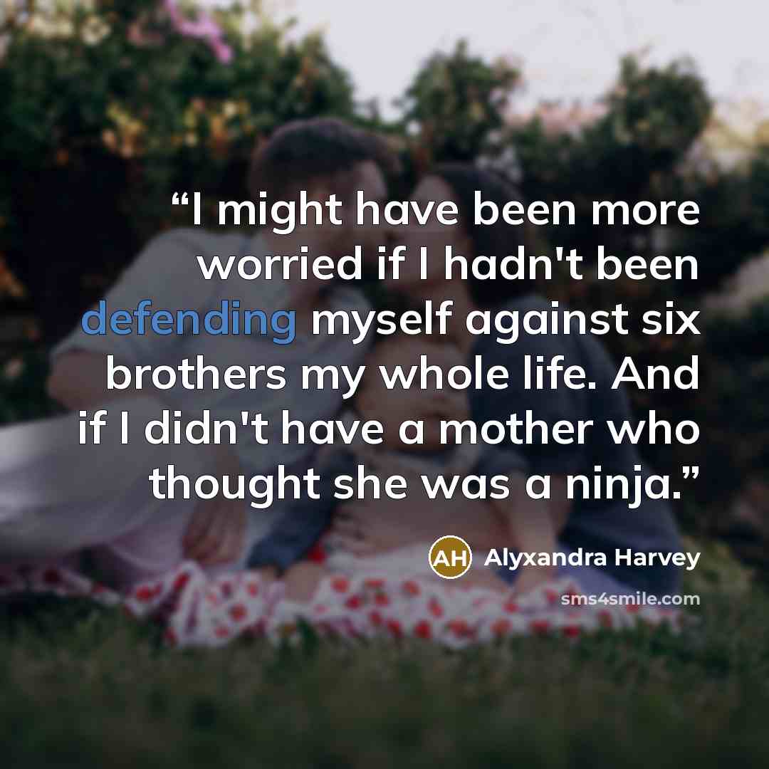 “I might have been more worried if I hadn't been defending myself against six brothers my whole life. And if I didn't have a mother who thought she was a ninja.” quote by Alyxandra Harvey
