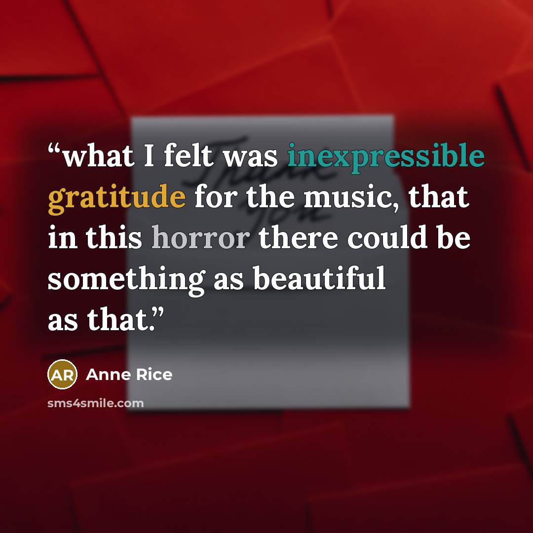 “what I felt was inexpressible gratitude for the music, that in this horror there could be something as beautiful as that.” quote by Anne Rice