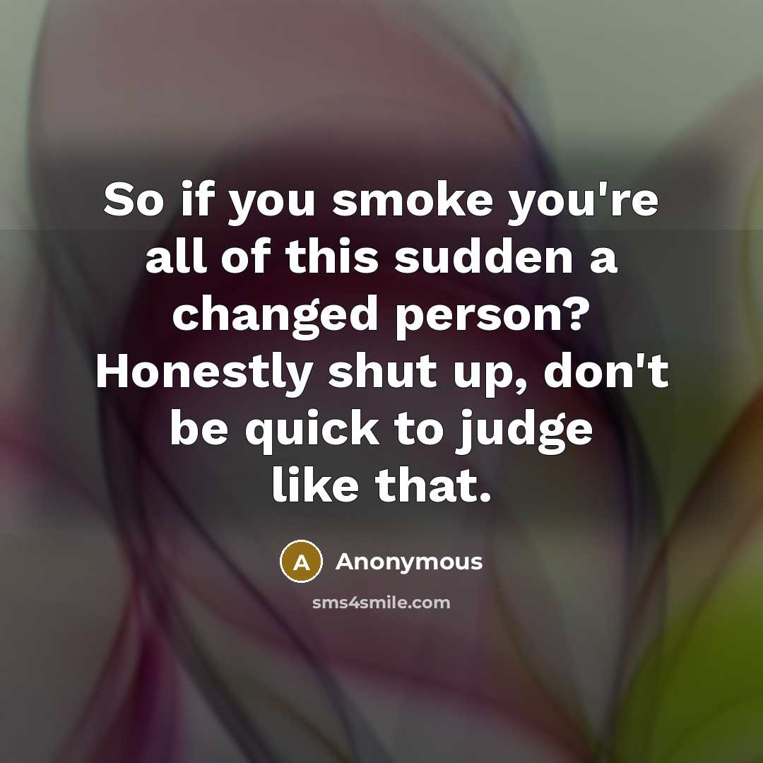 “So if you smoke you're all of this sudden a changed person? Honestly shut up, don't be quick to judge like that.” quote by Anonymous