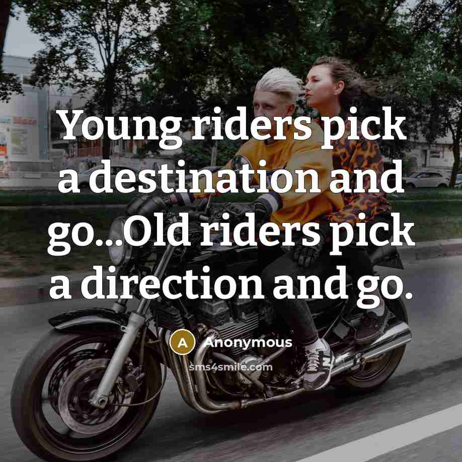 “Young riders pick a destination and go...Old riders pick a direction and go.” quote by Anonymous