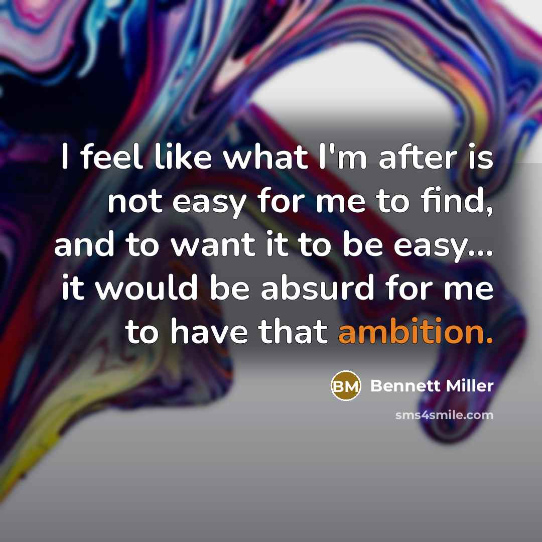 “I feel like what I'm after is not easy for me to find, and to want it to be easy... it would be absurd for me to have that ambition.” quote by Bennett Miller