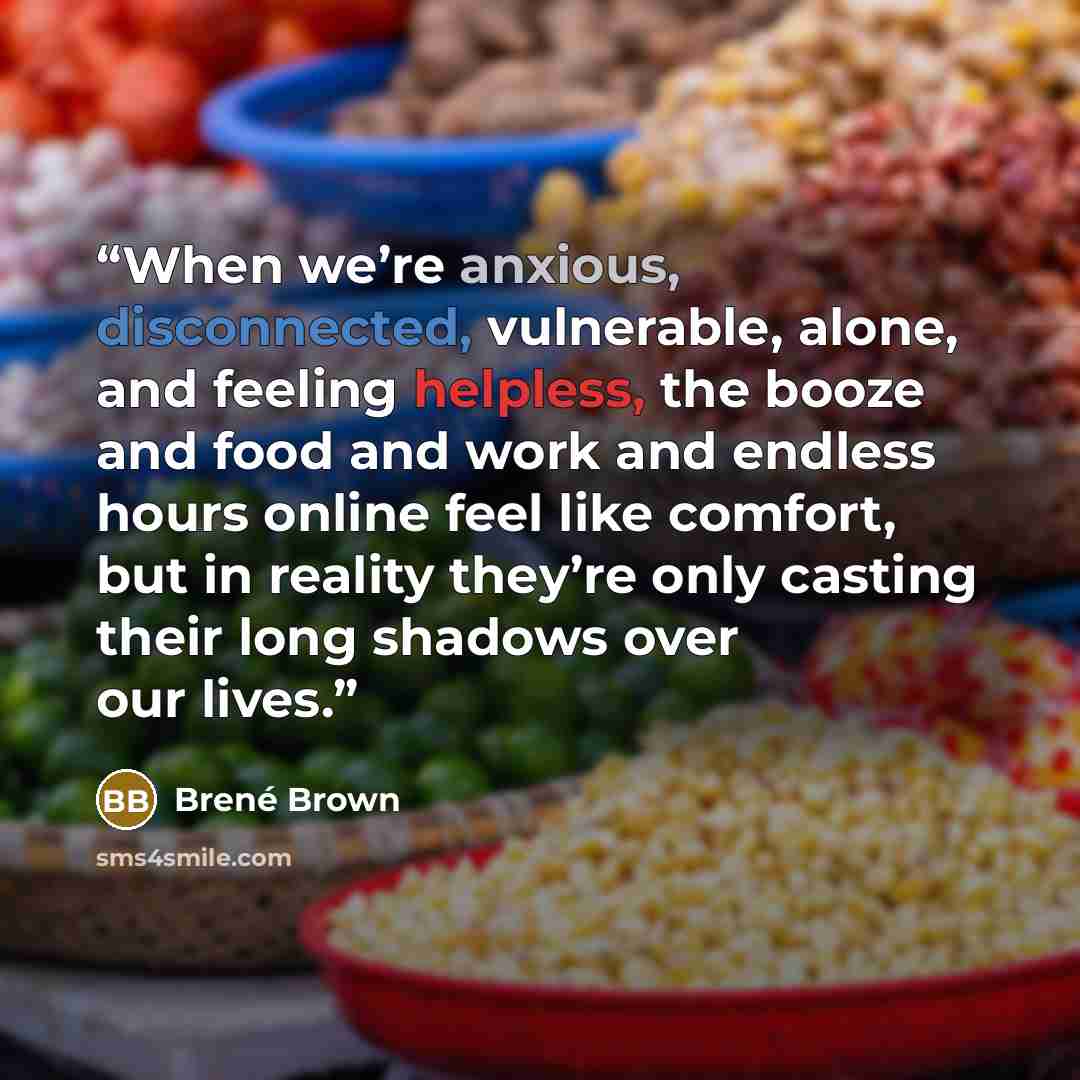 “When we’re anxious, disconnected, vulnerable, alone, and feeling helpless, the booze and food and work and endless hours online feel like comfort, but in reality they’re only casting their long shadows over our lives.” quote by Brené Brown