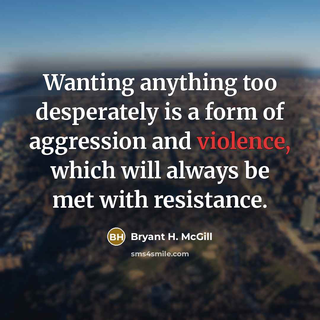 “Wanting anything too desperately is a form of aggression and violence, which will always be met with resistance.” quote by Bryant H. McGill