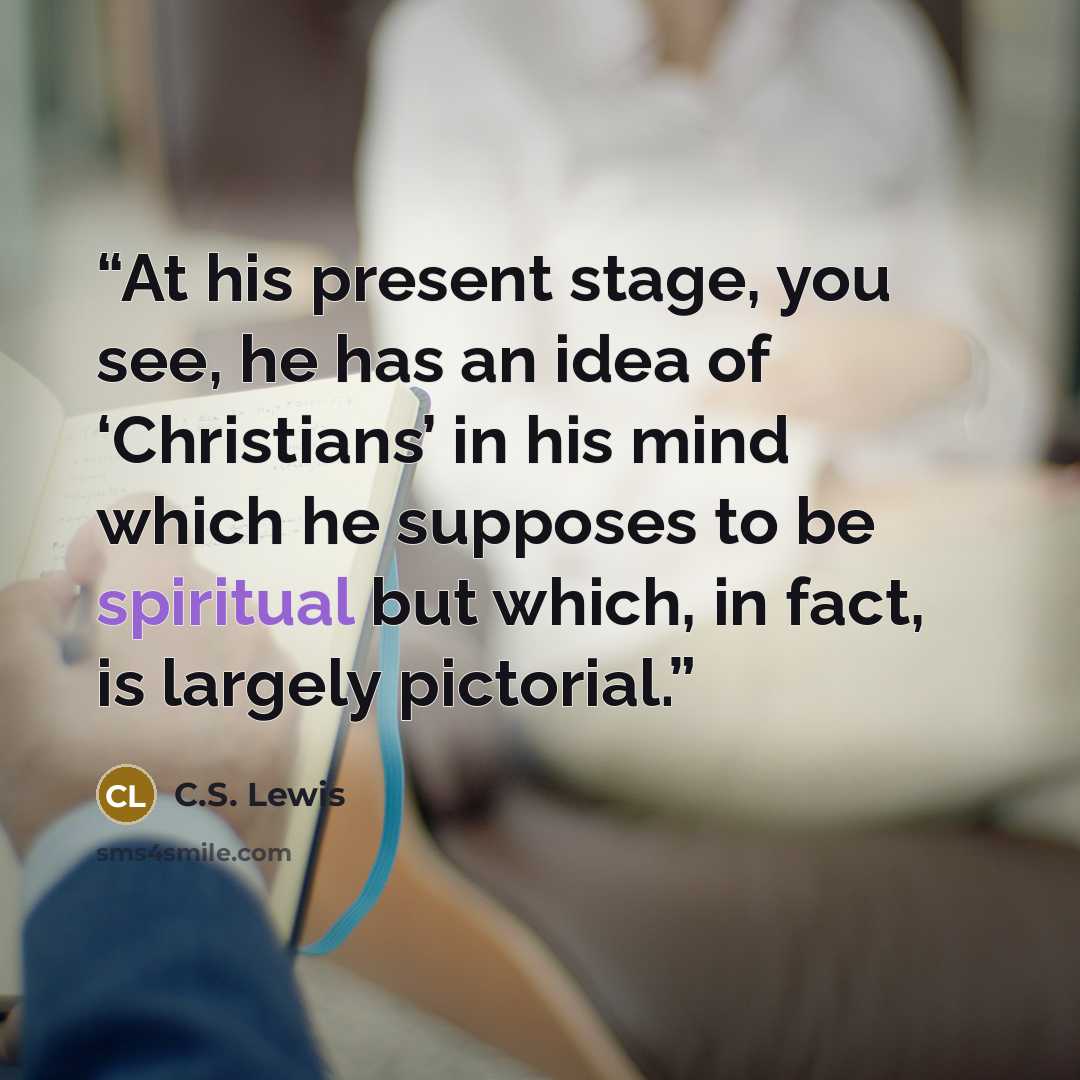 “At his present stage, you see, he has an idea of ‘Christians’ in his mind which he supposes to be spiritual but which, in fact, is largely pictorial.” quote by C.S. Lewis