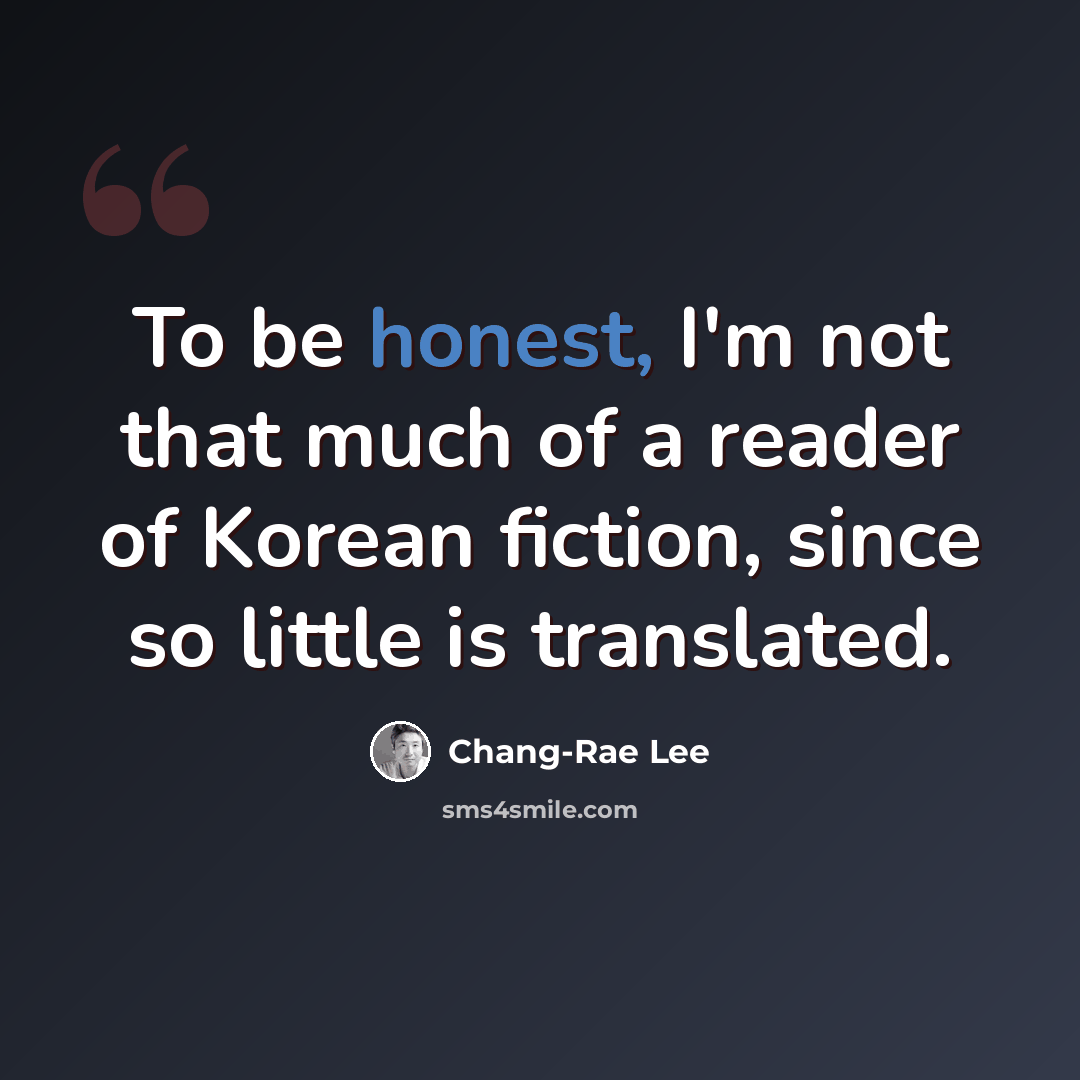 “To be honest, I'm not that much of a reader of Korean fiction, since so little is translated.” quote by Chang-Rae Lee