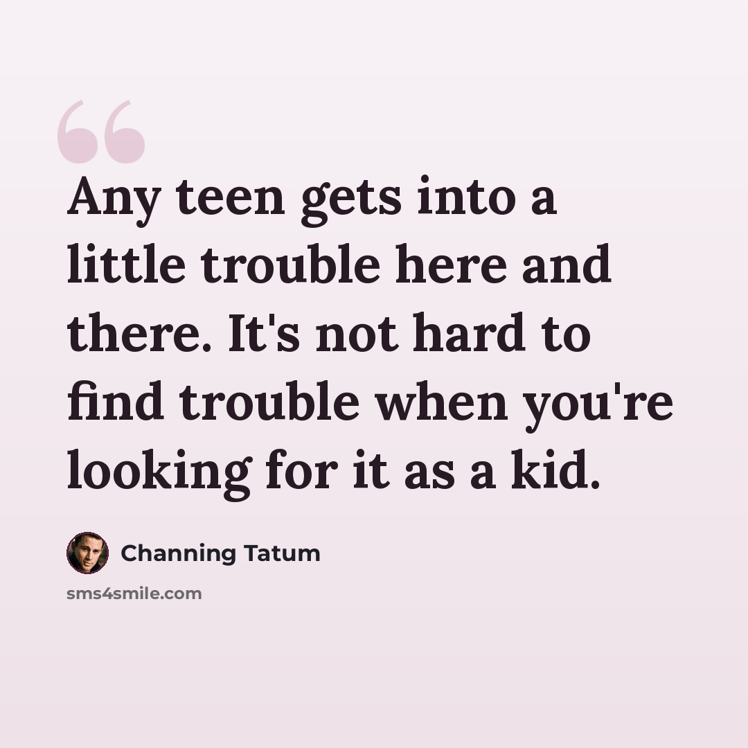 “Any teen gets into a little trouble here and there. It's not hard to find trouble when you're looking for it as a kid.” quote by Channing Tatum
