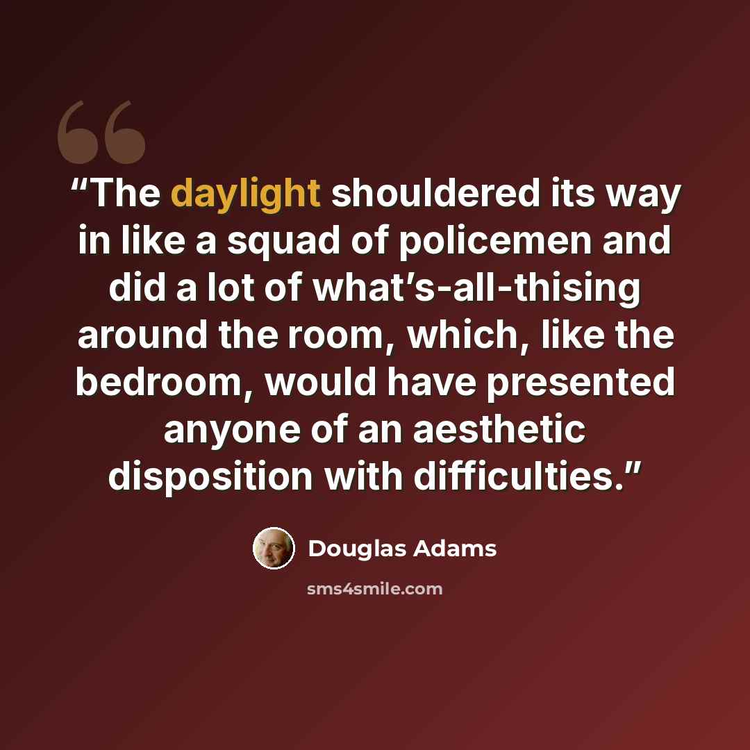 “The daylight shouldered its way in like a squad of policemen and did a lot of what’s-all-thising around the room, which, like the bedroom, would have presented anyone of an aesthetic disposition with difficulties.” quote by Douglas Adams