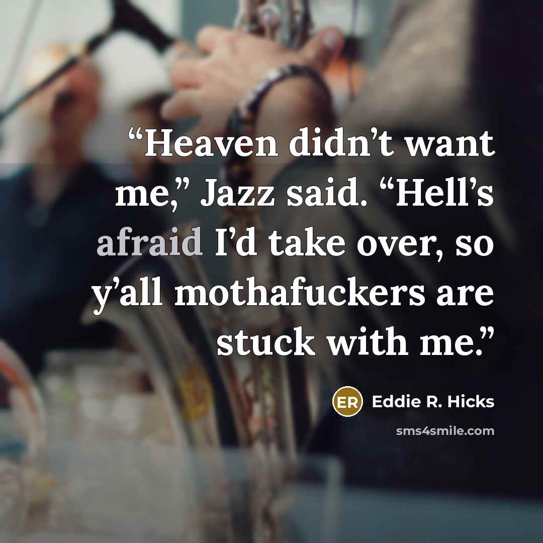 “Heaven didn’t want me,” Jazz said. “Hell’s afraid I’d take over, so y’all mothafuckers are stuck with me.” quote by Eddie R. Hicks