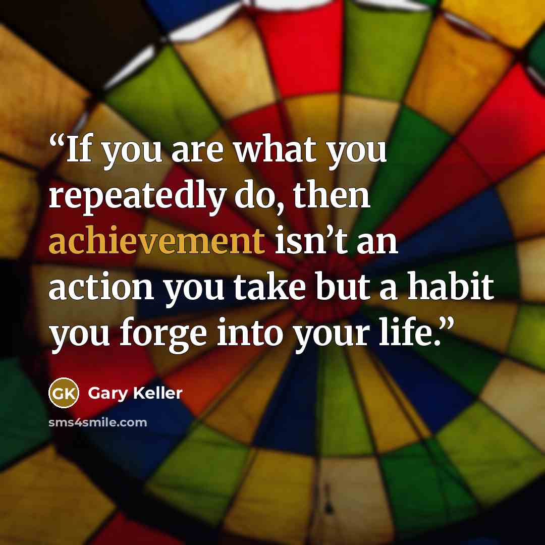 “If you are what you repeatedly do, then achievement isn’t an action you take but a habit you forge into your life.” quote by Gary Keller