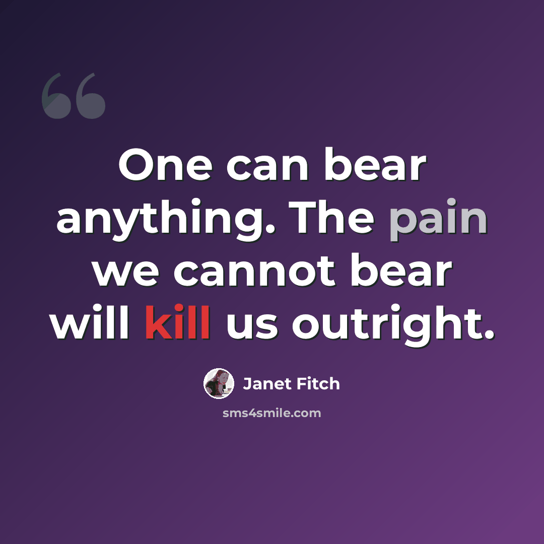 “One can bear anything. The pain we cannot bear will kill us outright.” quote by Janet Fitch