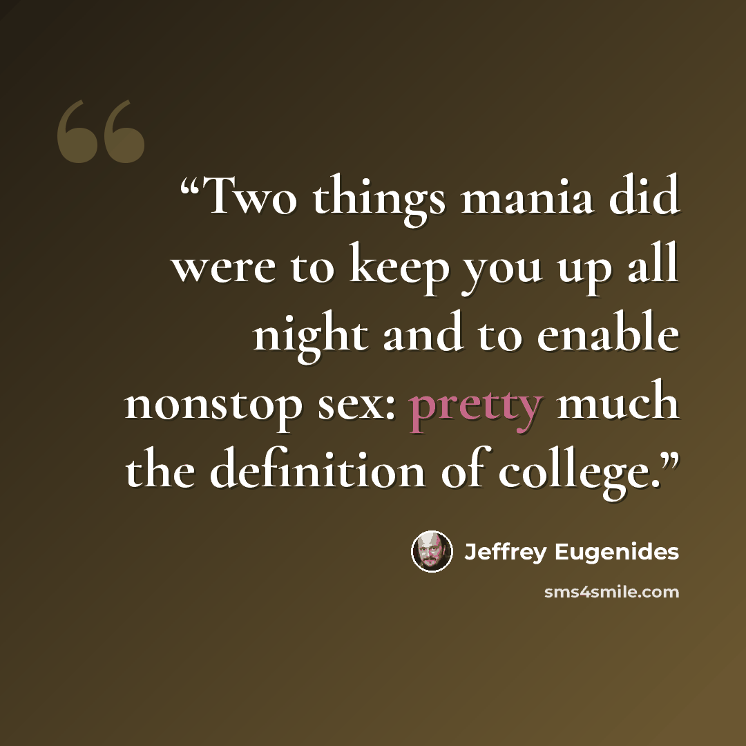 “Two things mania did were to keep you up all night and to enable nonstop sex: pretty much the definition of college.” quote by Jeffrey Eugenides