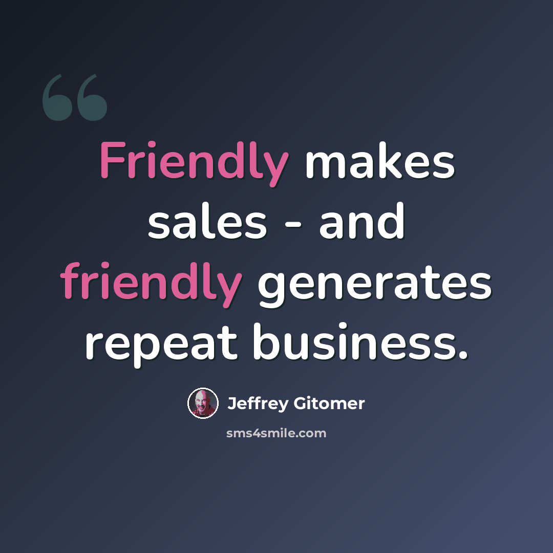 “Friendly makes sales - and friendly generates repeat business.” quote by Jeffrey Gitomer