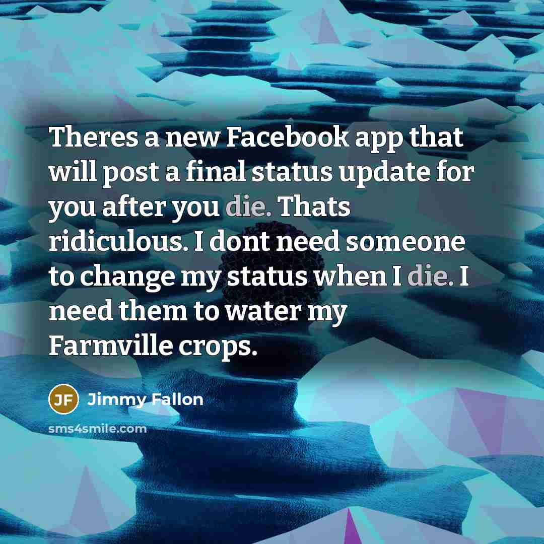 “Theres a new Facebook app that will post a final status update for you after you die. Thats ridiculous. I dont need someone to change my status when I die. I need them to water my Farmville crops.” quote by Jimmy Fallon