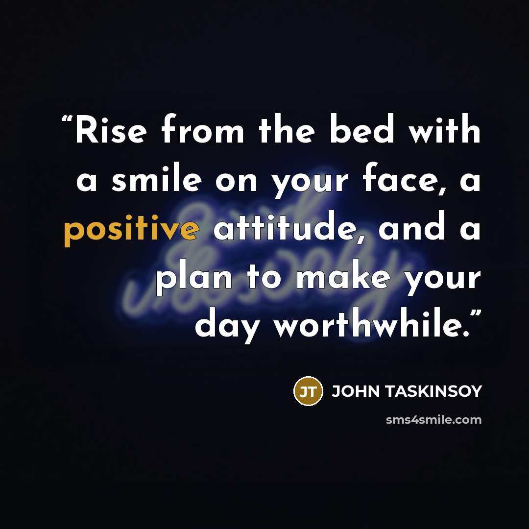 “Rise from the bed with a smile on your face, a positive attitude, and a plan to make your day worthwhile.” quote by John Taskinsoy