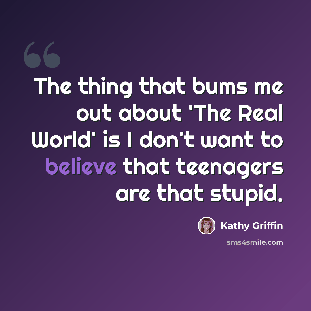 “The thing that bums me out about 'The Real World' is I don't want to believe that teenagers are that stupid.” quote by Kathy Griffin