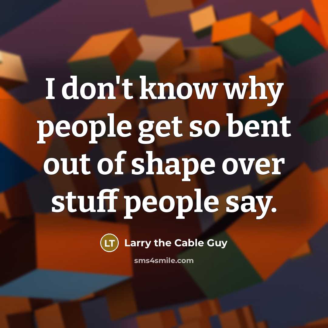 “I don't know why people get so bent out of shape over stuff people say.” quote by Larry the Cable Guy