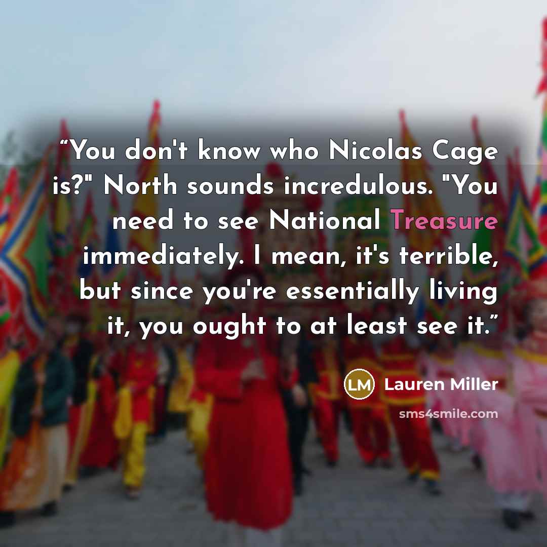“You don't know who Nicolas Cage is?" North sounds incredulous. "You need to see National Treasure immediately. I mean, it's terrible, but since you're essentially living it, you ought to at least see it.” quote by Lauren Miller