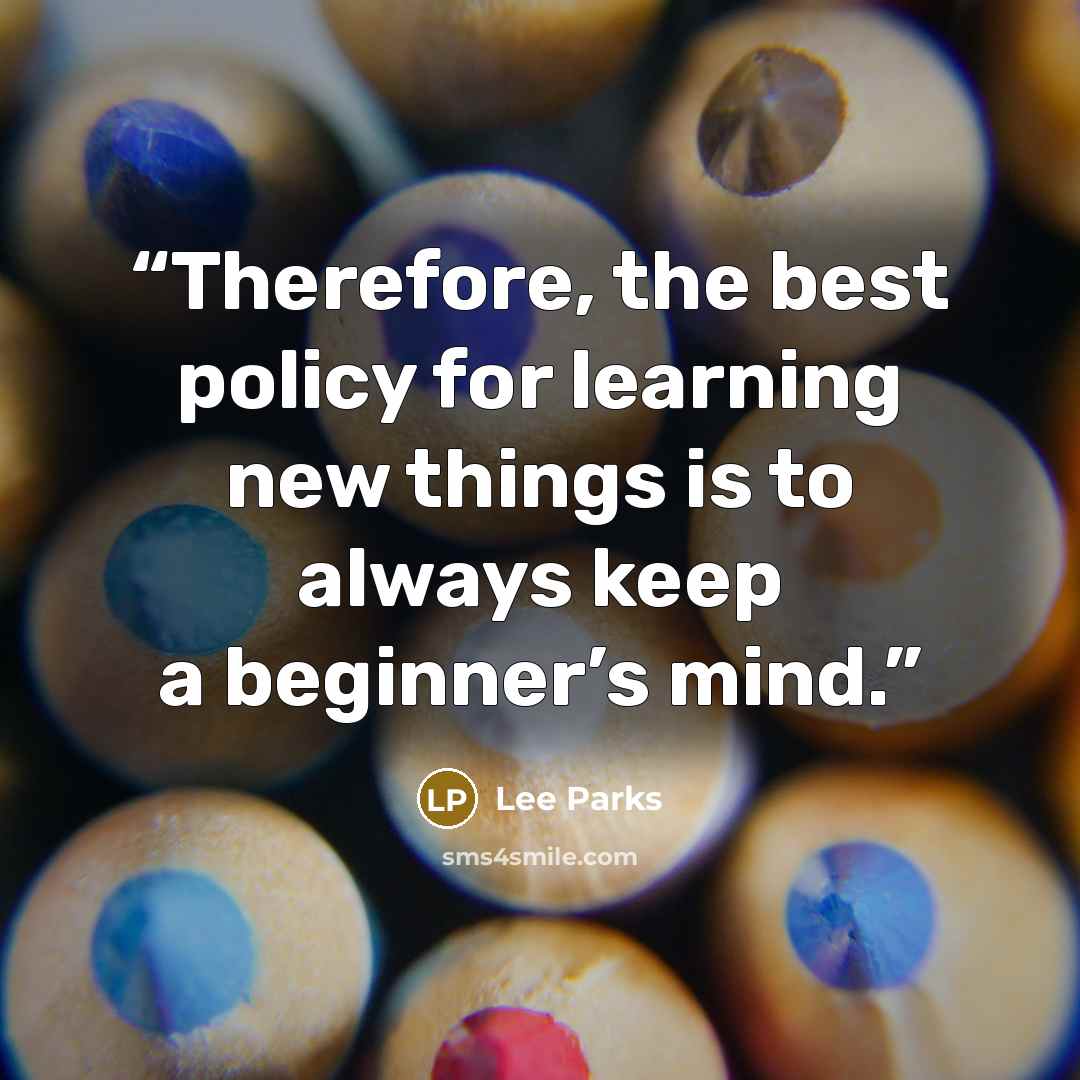 “Therefore, the best policy for learning new things is to always keep a beginner’s mind.” quote by Lee Parks