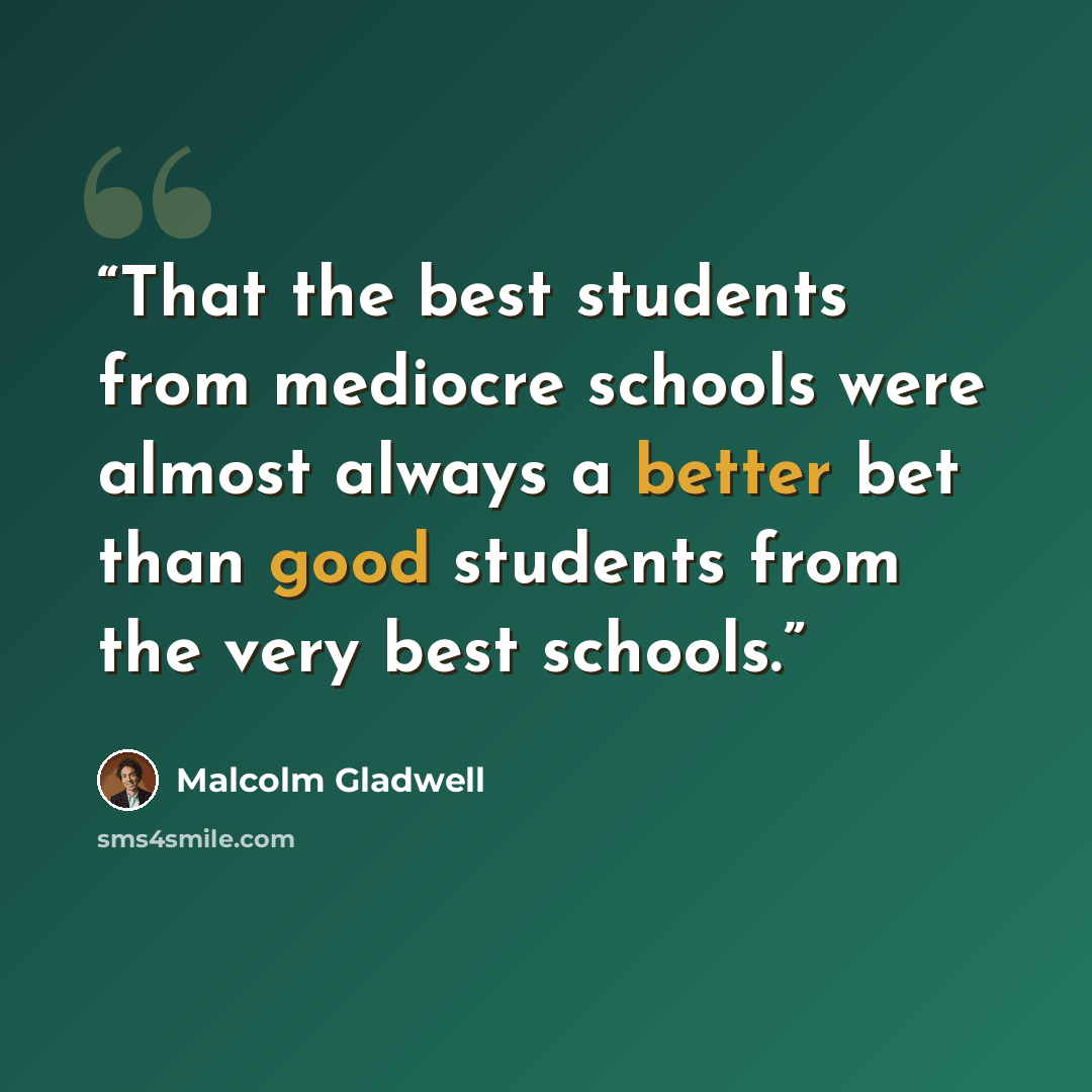 “That the best students from mediocre schools were almost always a better bet than good students from the very best schools.” quote by Malcolm Gladwell