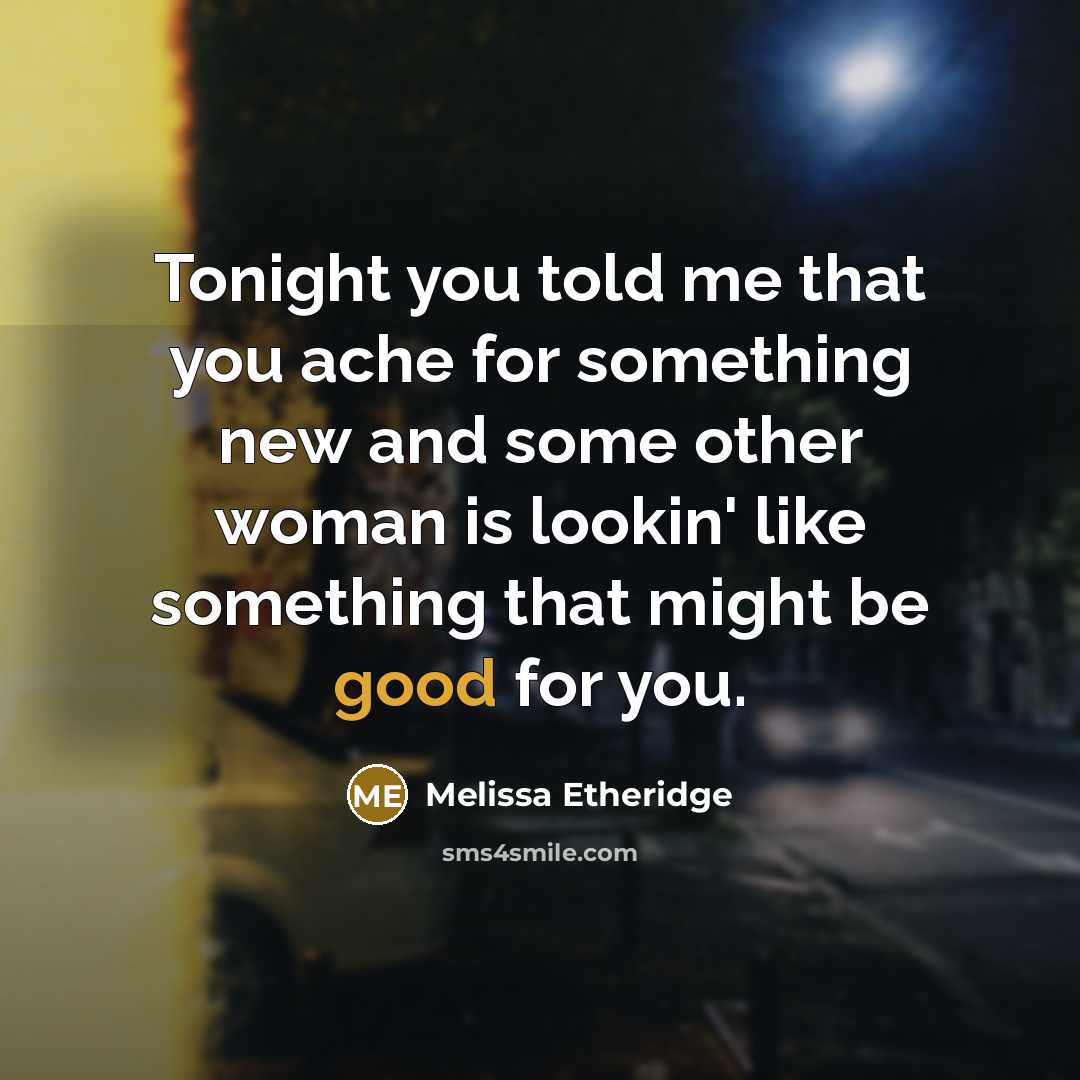 “Tonight you told me that you ache for something new and some other woman is lookin' like something that might be good for you.” quote by Melissa Etheridge