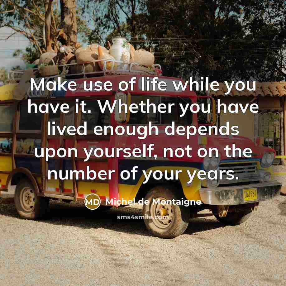 “Make use of life while you have it. Whether you have lived enough depends upon yourself, not on the number of your years.” quote by Michel de Montaigne