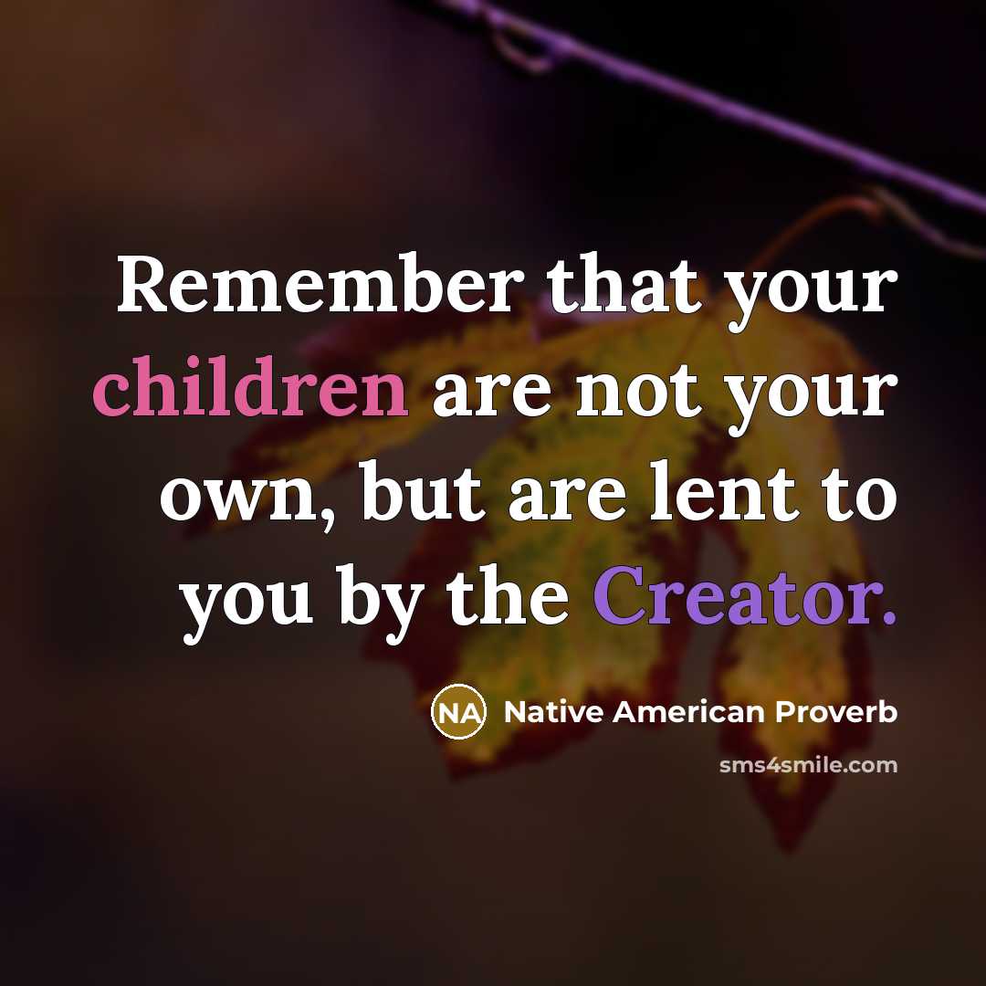 “Remember that your children are not your own, but are lent to you by the Creator.” quote by Native American Proverb