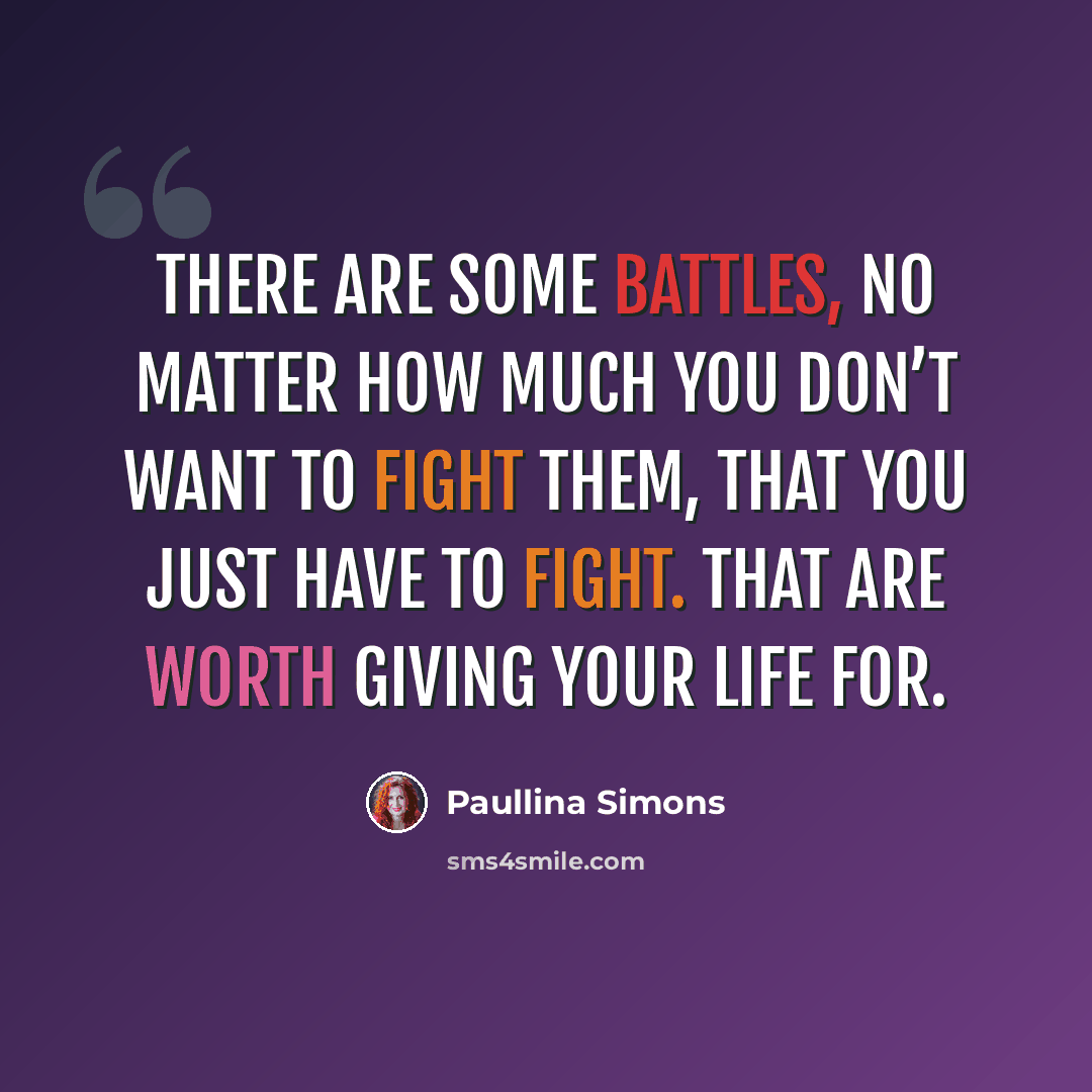 “There are some battles, no matter how much you don’t want to fight them, that you just have to fight. That are worth giving your life for.” quote by Paullina Simons